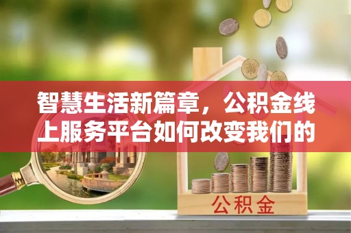 四会智慧生活新篇章，公积金线上服务平台如何改变我们的日常