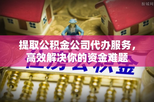 四会提取公积金公司代办服务，高效解决你的资金难题