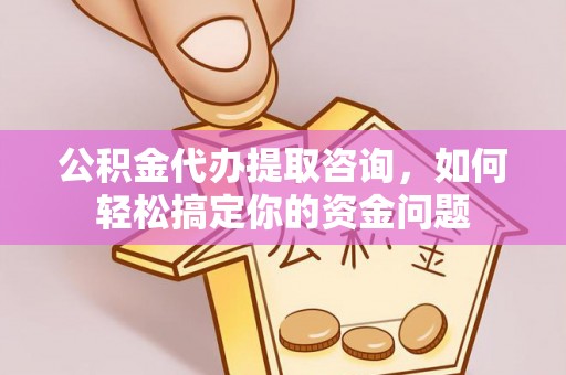 四会公积金代办提取咨询，如何轻松搞定你的资金问题