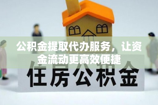 四会公积金提取代办服务，让资金流动更高效便捷