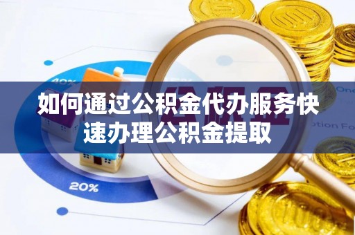 四会如何通过公积金代办服务快速办理公积金提取