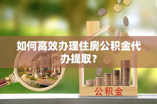 四会如何高效办理住房公积金代办提取？