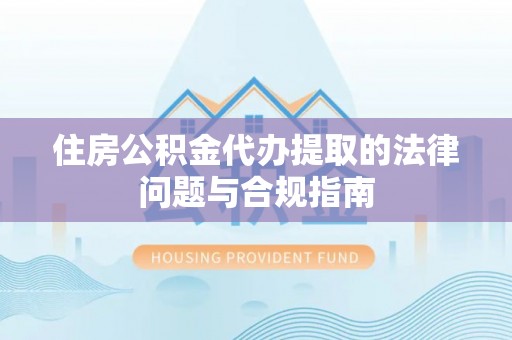 四会住房公积金代办提取的法律问题与合规指南