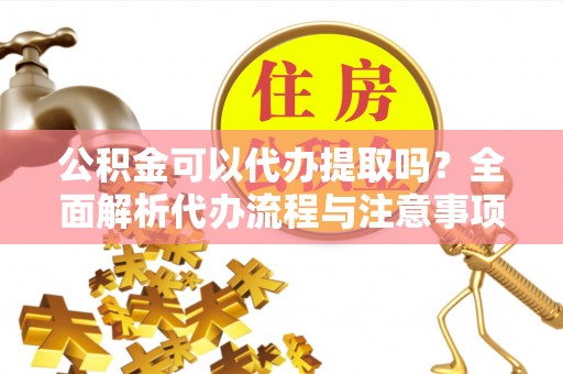 四会公积金可以代办提取吗？全面解析代办流程与注意事项