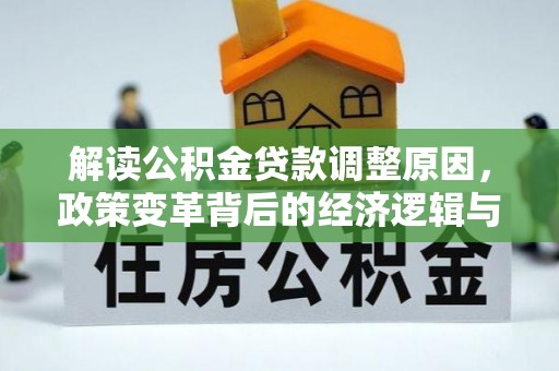 四会解读公积金贷款调整原因，政策变革背后的经济逻辑与民生影响