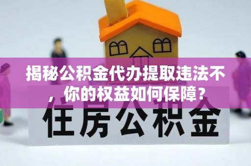 四会揭秘公积金代办提取违法不，你的权益如何保障？